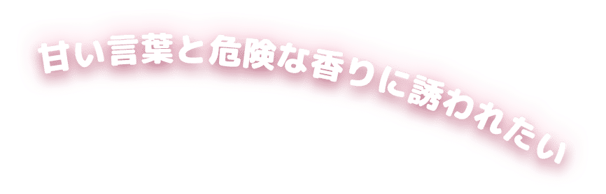 甘い言葉と危険な香りに誘われたい