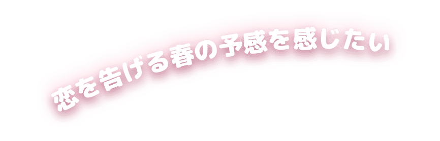 恋を告げる春の予感を感じたい